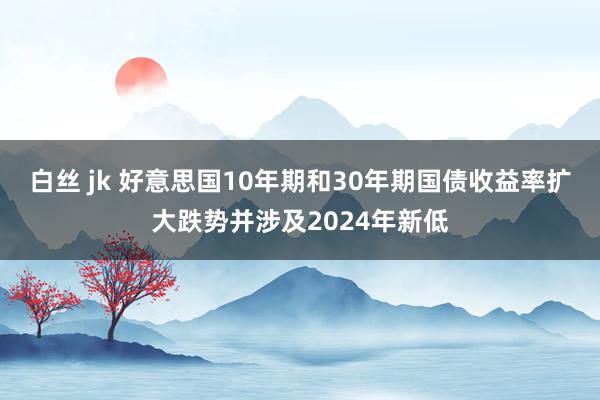 白丝 jk 好意思国10年期和30年期国债收益率扩大跌势并涉及2024年新低