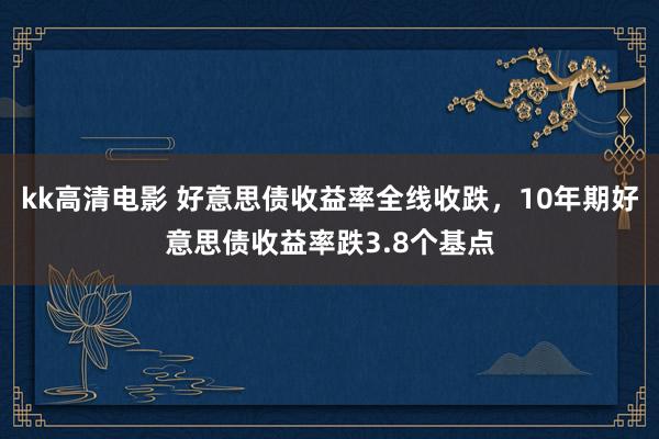 kk高清电影 好意思债收益率全线收跌，10年期好意思债收益率跌3.8个基点