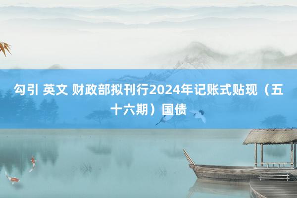 勾引 英文 财政部拟刊行2024年记账式贴现（五十六期）国债