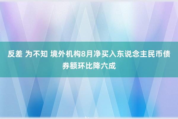 反差 为不知 境外机构8月净买入东说念主民币债券额环比降六成