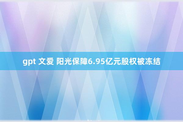 gpt 文爱 阳光保障6.95亿元股权被冻结