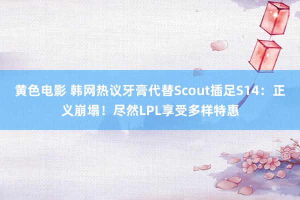 黄色电影 韩网热议牙膏代替Scout插足S14：正义崩塌！尽然LPL享受多样特惠