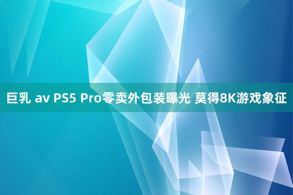 巨乳 av PS5 Pro零卖外包装曝光 莫得8K游戏象征