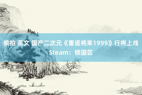 偷拍 英文 国产二次元《重返将来1999》行将上线Steam：锁国区