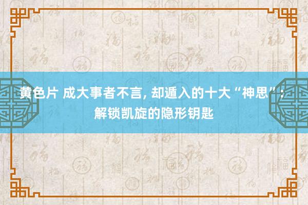 黄色片 成大事者不言， 却遁入的十大“神思”: 解锁凯旋的隐形钥匙