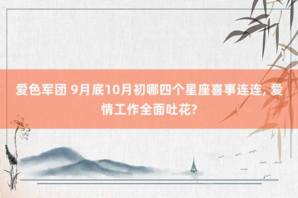 爱色军团 9月底10月初哪四个星座喜事连连， 爱情工作全面吐花?