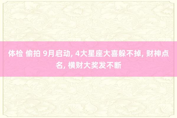 体检 偷拍 9月启动， 4大星座大喜躲不掉， 财神点名， 横财大奖发不断