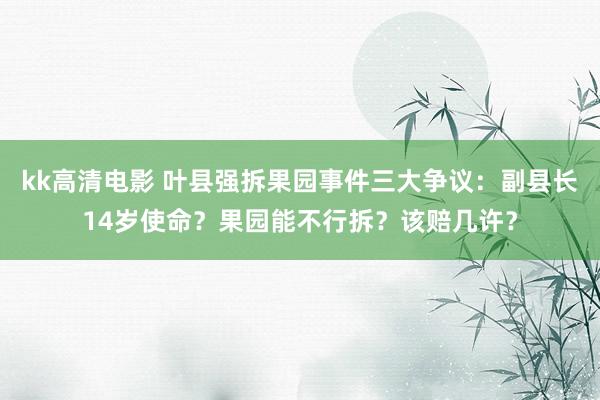 kk高清电影 叶县强拆果园事件三大争议：副县长14岁使命？果园能不行拆？该赔几许？