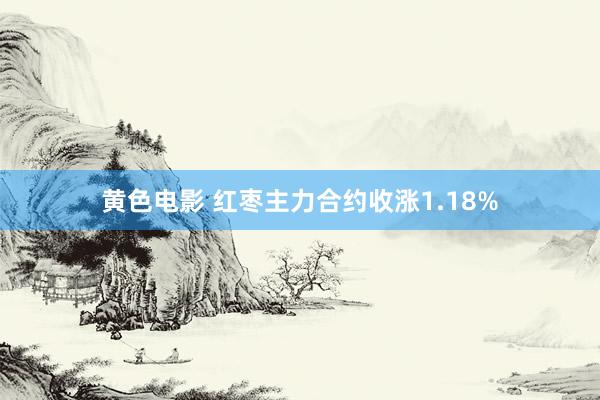 黄色电影 红枣主力合约收涨1.18%