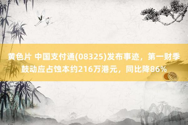 黄色片 中国支付通(08325)发布事迹，第一财季鼓动应占蚀本约216万港元，同比降86%