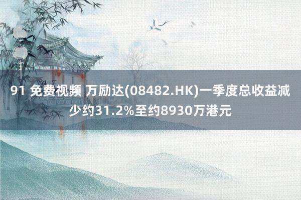 91 免费视频 万励达(08482.HK)一季度总收益减少约31.2%至约8930万港元