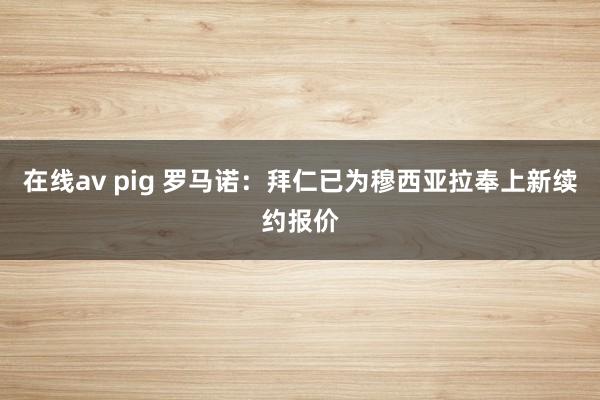 在线av pig 罗马诺：拜仁已为穆西亚拉奉上新续约报价