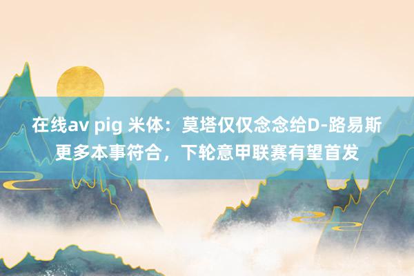 在线av pig 米体：莫塔仅仅念念给D-路易斯更多本事符合，下轮意甲联赛有望首发