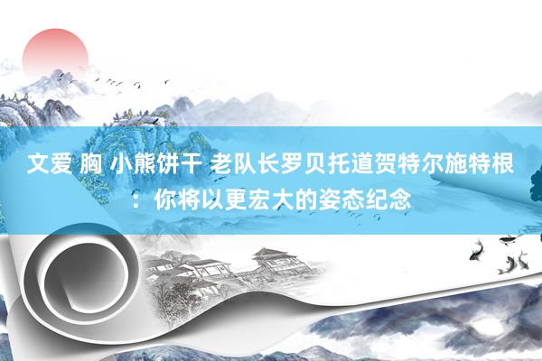 文爱 胸 小熊饼干 老队长罗贝托道贺特尔施特根：你将以更宏大的姿态纪念