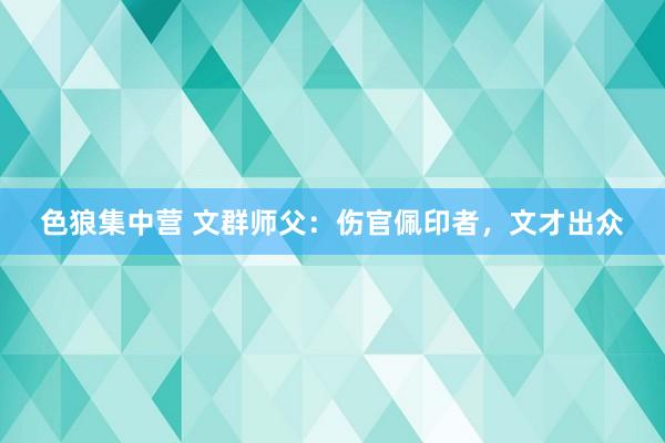 色狼集中营 文群师父：伤官佩印者，文才出众