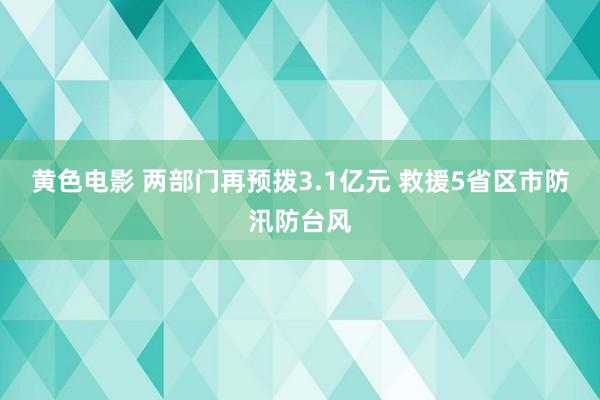 黄色电影 两部门再预拨3.1亿元 救援5省区市防汛防台风