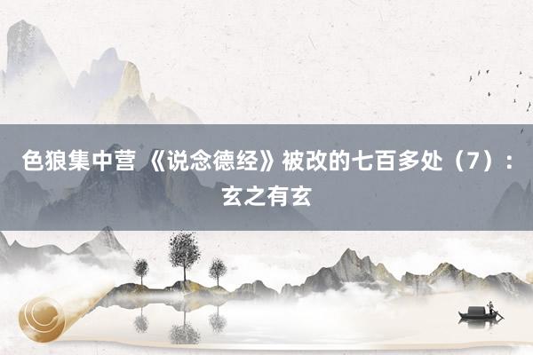 色狼集中营 《说念德经》被改的七百多处（7）：玄之有玄