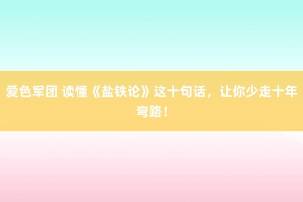 爱色军团 读懂《盐铁论》这十句话，让你少走十年弯路！