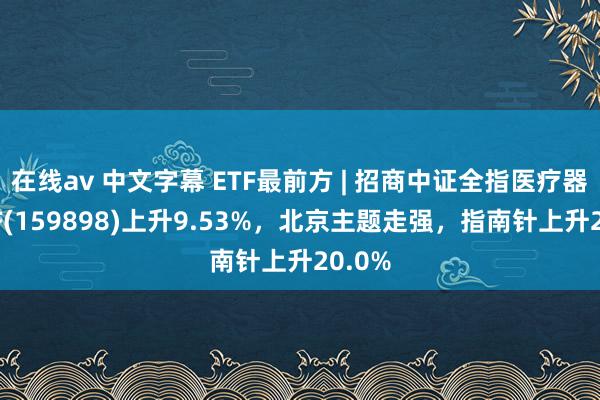 在线av 中文字幕 ETF最前方 | 招商中证全指医疗器械ETF(159898)上升9.53%，北京主题走强，指南针上升20.0%