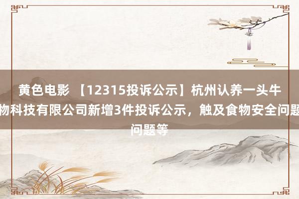 黄色电影 【12315投诉公示】杭州认养一头牛生物科技有限公司新增3件投诉公示，触及食物安全问题等