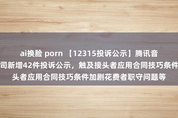 ai换脸 porn 【12315投诉公示】腾讯音乐文娱（深圳）有限公司新增42件投诉公示，触及接头者应用合同技巧条件加剧花费者职守问题等