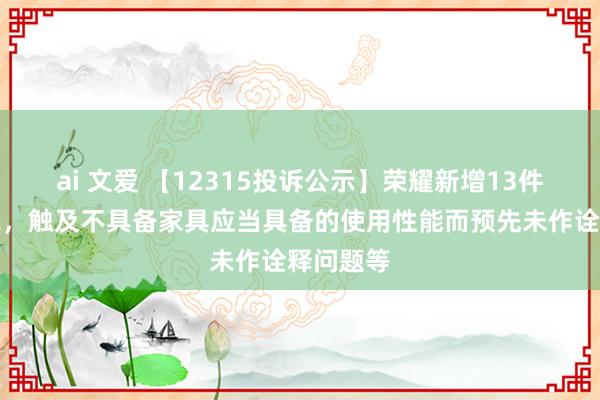 ai 文爱 【12315投诉公示】荣耀新增13件投诉公示，触及不具备家具应当具备的使用性能而预先未作诠释问题等