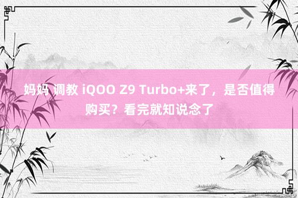 妈妈 调教 iQOO Z9 Turbo+来了，是否值得购买？看完就知说念了