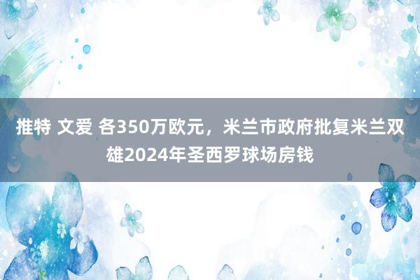 推特 文爱 各350万欧元，米兰市政府批复米兰双雄2024年圣西罗球场房钱