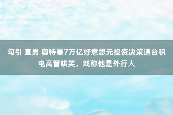 勾引 直男 奥特曼7万亿好意思元投资决策遭台积电高管哄笑，戏称他是外行人