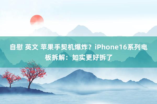 自慰 英文 苹果手契机爆炸？iPhone16系列电板拆解：如实更好拆了