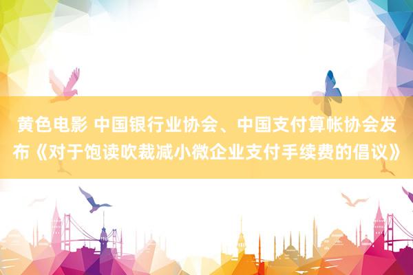 黄色电影 中国银行业协会、中国支付算帐协会发布《对于饱读吹裁减小微企业支付手续费的倡议》