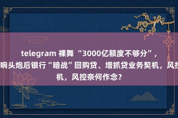 telegram 裸舞 “3000亿额度不够分”，兴业银行打响头炮后银行“暗战”回购贷、增抓贷业务契机，风控奈何作念？