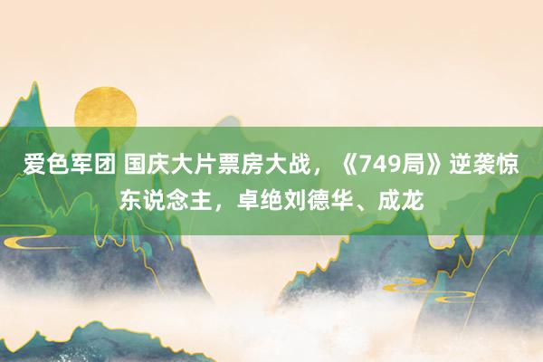 爱色军团 国庆大片票房大战，《749局》逆袭惊东说念主，卓绝刘德华、成龙