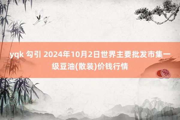 yqk 勾引 2024年10月2日世界主要批发市集一级豆油(散装)价钱行情