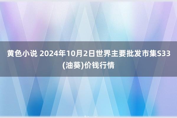 黄色小说 2024年10月2日世界主要批发市集S33(油葵)价钱行情