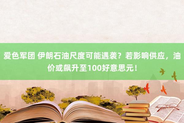 爱色军团 伊朗石油尺度可能遇袭？若影响供应，油价或飙升至100好意思元！