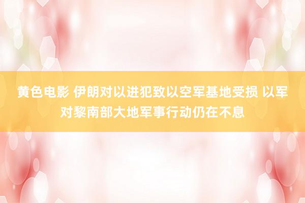 黄色电影 伊朗对以进犯致以空军基地受损 以军对黎南部大地军事行动仍在不息