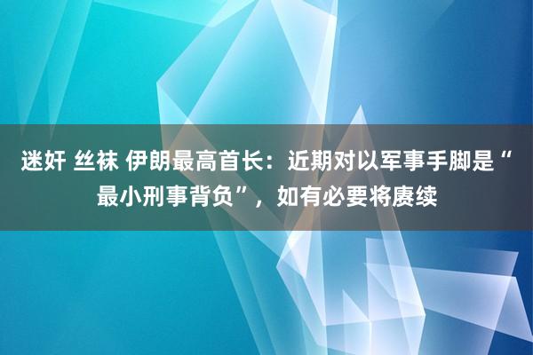 迷奸 丝袜 伊朗最高首长：近期对以军事手脚是“最小刑事背负”，如有必要将赓续