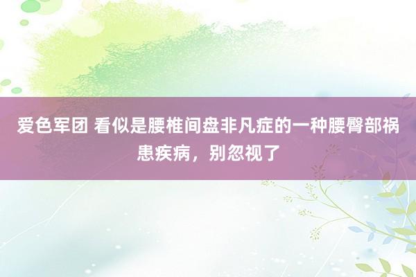 爱色军团 看似是腰椎间盘非凡症的一种腰臀部祸患疾病，别忽视了