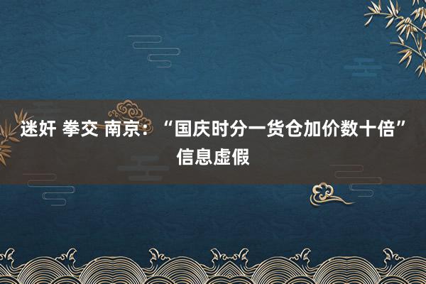 迷奸 拳交 南京：“国庆时分一货仓加价数十倍”信息虚假