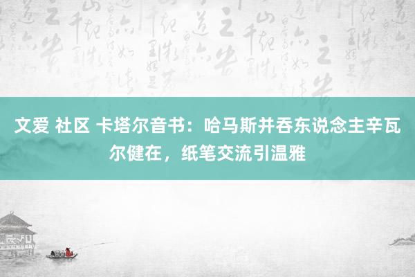 文爱 社区 卡塔尔音书：哈马斯并吞东说念主辛瓦尔健在，纸笔交流引温雅