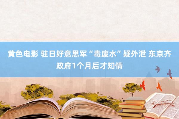 黄色电影 驻日好意思军“毒废水”疑外泄 东京齐政府1个月后才知情