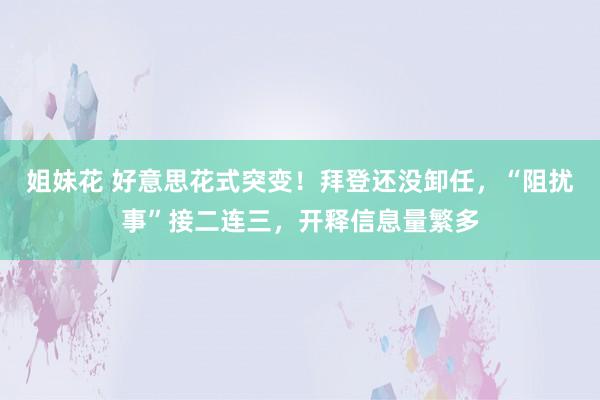 姐妹花 好意思花式突变！拜登还没卸任，“阻扰事”接二连三，开释信息量繁多