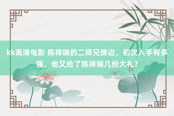 kk高清电影 陈祥瑞的二师兄傍边，初次入手有多强，他又给了陈祥瑞几份大礼？