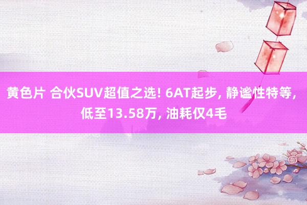 黄色片 合伙SUV超值之选! 6AT起步， 静谧性特等， 低至13.58万， 油耗仅4毛