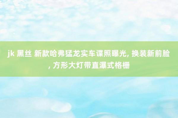 jk 黑丝 新款哈弗猛龙实车谍照曝光， 换装新前脸， 方形大灯带直瀑式格栅