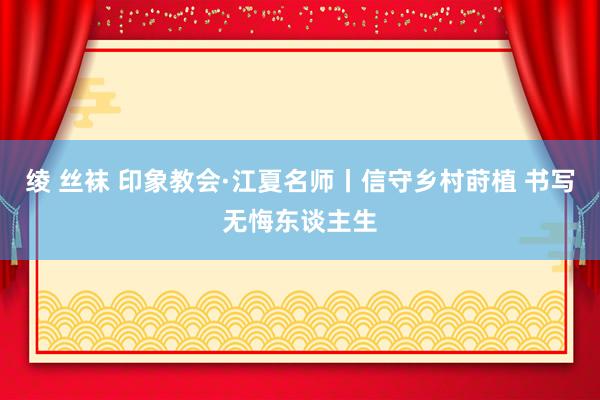 绫 丝袜 印象教会·江夏名师丨信守乡村莳植 书写无悔东谈主生