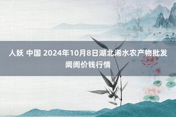 人妖 中国 2024年10月8日湖北浠水农产物批发阛阓价钱行情