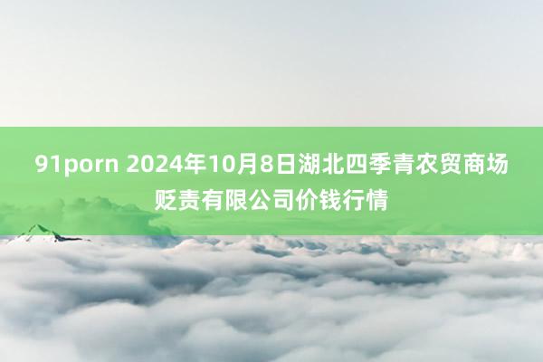 91porn 2024年10月8日湖北四季青农贸商场贬责有限公司价钱行情