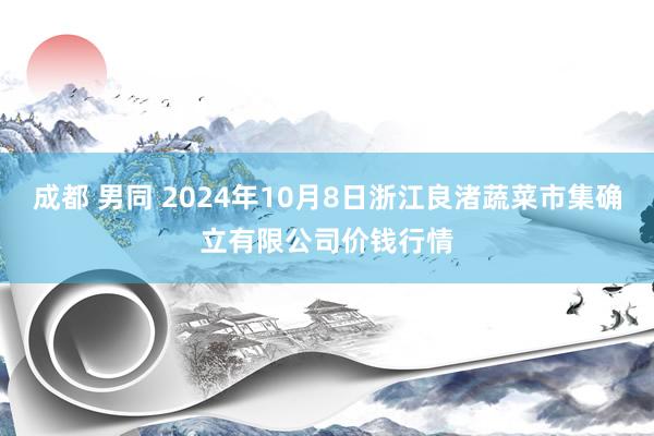 成都 男同 2024年10月8日浙江良渚蔬菜市集确立有限公司价钱行情